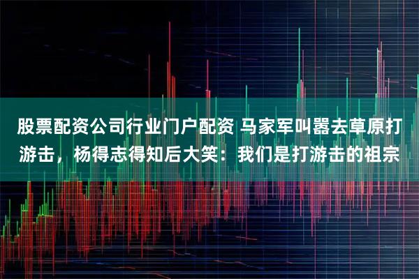 股票配资公司行业门户配资 马家军叫嚣去草原打游击,杨得志得知后大笑:我们是打游击的祖宗