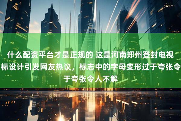 什么配资平台才是正规的 这是河南郑州登封电视台的台标设计引发网友热议,标志中的字母变形过于夸张令人不解
