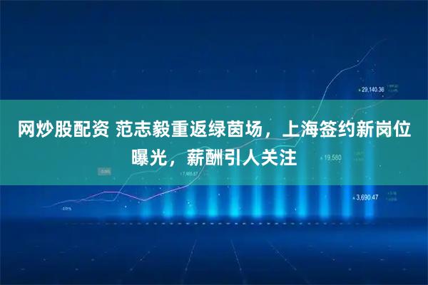 网炒股配资 范志毅重返绿茵场,上海签约新岗位曝光,薪酬引人关注