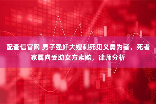 配查信官网 男子强奸大嫂刺死见义勇为者，死者家属向受助女方索赔，律师分析