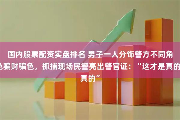 国内股票配资实盘排名 男子一人分饰警方不同角色骗财骗色，抓捕现场民警亮出警官证：“这才是真的”