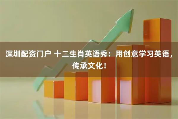深圳配资门户 十二生肖英语秀：用创意学习英语，传承文化！