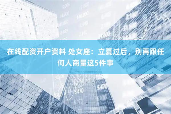 在线配资开户资料 处女座：立夏过后，别再跟任何人商量这5件事