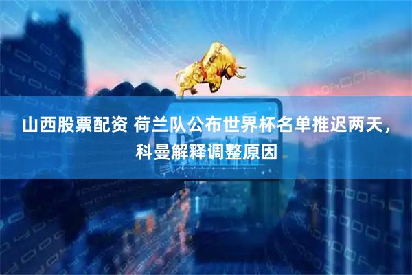 山西股票配资 荷兰队公布世界杯名单推迟两天，科曼解释调整原因