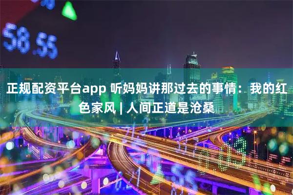 正规配资平台app 听妈妈讲那过去的事情：我的红色家风 | 人间正道是沧桑
