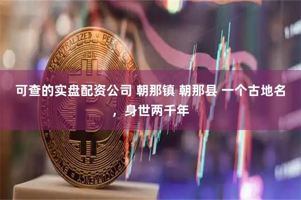 可查的实盘配资公司 朝那镇 朝那县 一个古地名，身世两千年