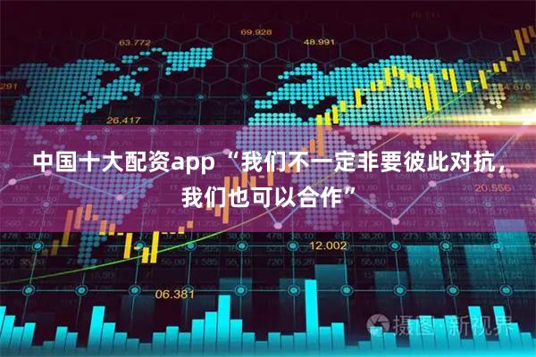 中国十大配资app “我们不一定非要彼此对抗，我们也可以合作”
