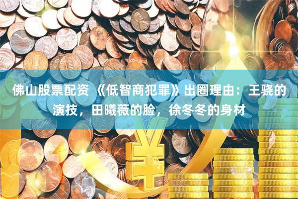 佛山股票配资 《低智商犯罪》出圈理由:王骁的演技,田曦薇的脸,徐冬冬的身材