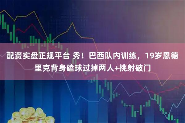 配资实盘正规平台 秀！巴西队内训练，19岁恩德里克背身磕球过掉两人+挑射破门