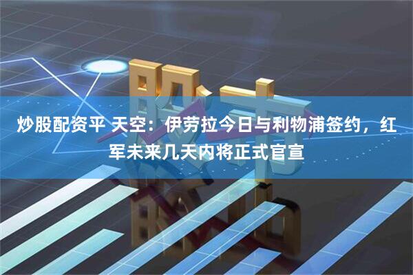炒股配资平 天空：伊劳拉今日与利物浦签约，红军未来几天内将正式官宣