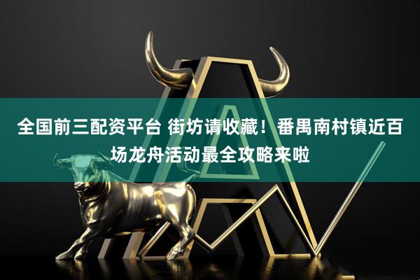 全国前三配资平台 街坊请收藏!番禺南村镇近百场龙舟活动最全攻略来啦