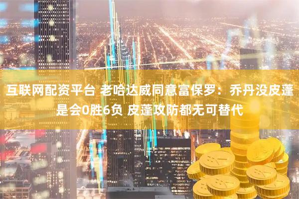 互联网配资平台 老哈达威同意富保罗：乔丹没皮蓬是会0胜6负 皮蓬攻防都无可替代