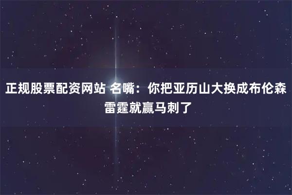 正规股票配资网站 名嘴：你把亚历山大换成布伦森 雷霆就赢马刺了