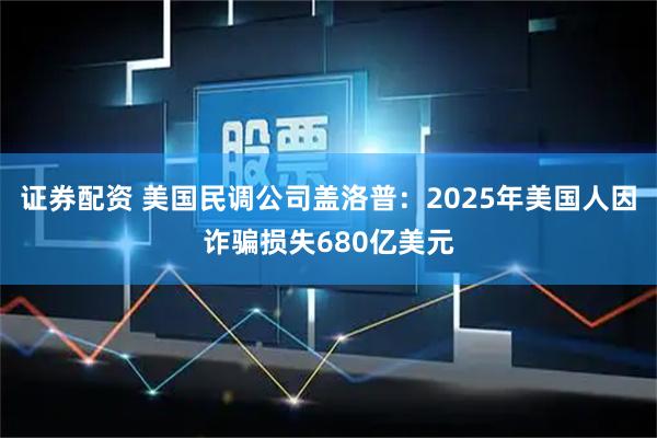 证券配资 美国民调公司盖洛普：2025年美国人因诈骗损失680亿美元