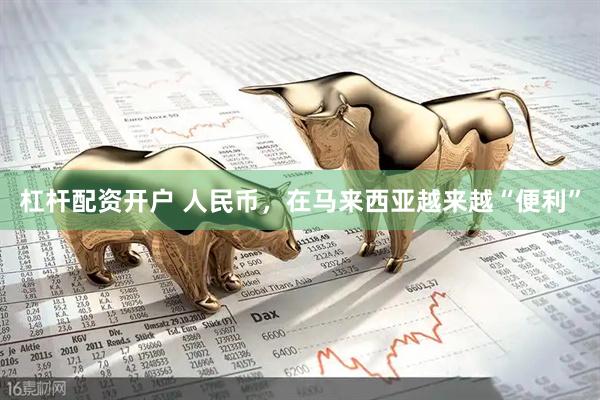 杠杆配资开户 人民币，在马来西亚越来越“便利”