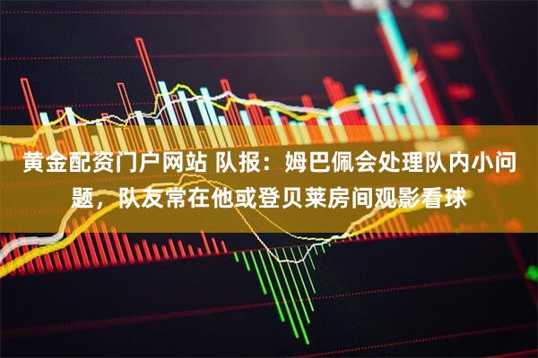 黄金配资门户网站 队报：姆巴佩会处理队内小问题，队友常在他或登贝莱房间观影看球