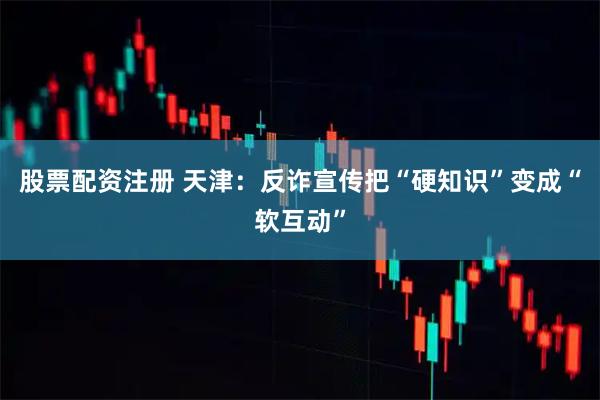 股票配资注册 天津：反诈宣传把“硬知识”变成“软互动”