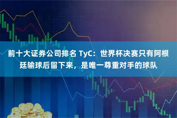 前十大证券公司排名 TyC：世界杯决赛只有阿根廷输球后留下来，是唯一尊重对手的球队