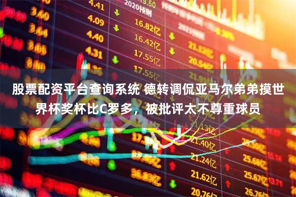 股票配资平台查询系统 德转调侃亚马尔弟弟摸世界杯奖杯比C罗多，被批评太不尊重球员