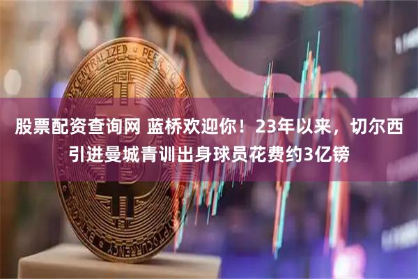 股票配资查询网 蓝桥欢迎你！23年以来，切尔西引进曼城青训出身球员花费约3亿镑