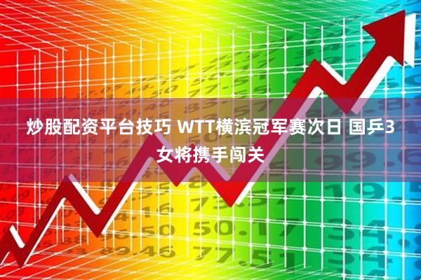 炒股配资平台技巧 WTT横滨冠军赛次日 国乒3女将携手闯关