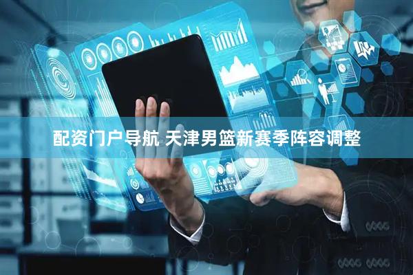 配资门户导航 天津男篮新赛季阵容调整
