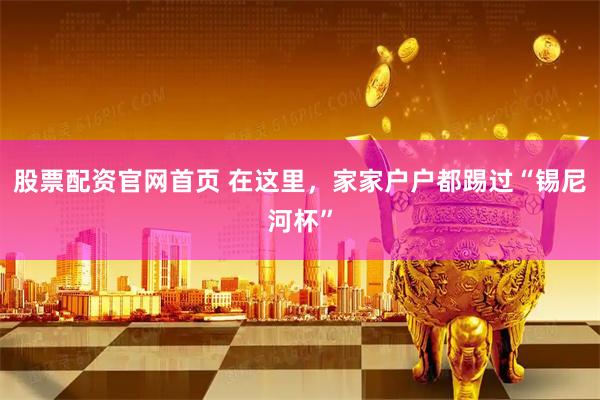 股票配资官网首页 在这里，家家户户都踢过“锡尼河杯”