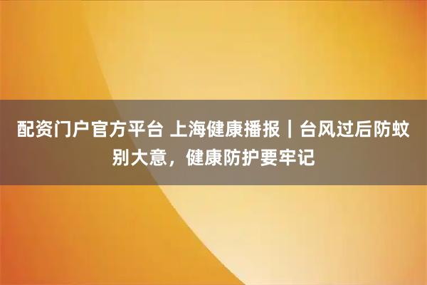 配资门户官方平台 上海健康播报｜台风过后防蚊别大意，健康防护要牢记