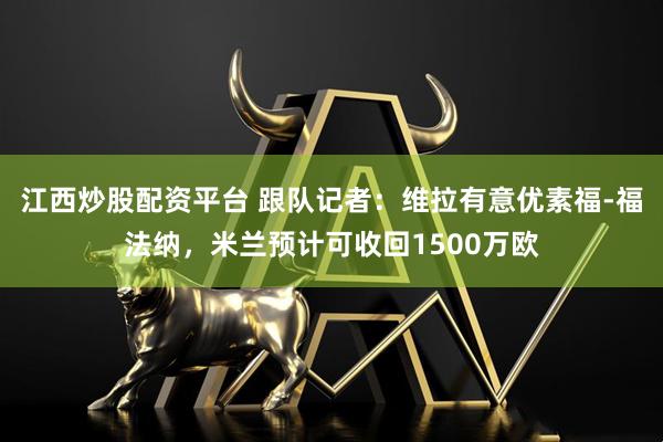 江西炒股配资平台 跟队记者：维拉有意优素福-福法纳，米兰预计可收回1500万欧