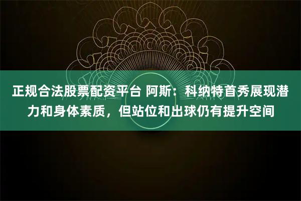 正规合法股票配资平台 阿斯：科纳特首秀展现潜力和身体素质，但站位和出球仍有提升空间