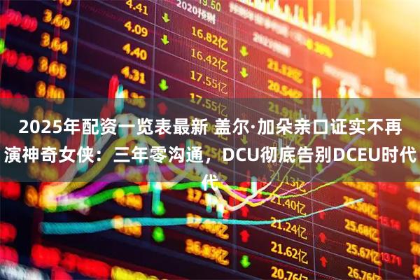 2025年配资一览表最新 盖尔·加朵亲口证实不再演神奇女侠：三年零沟通，DCU彻底告别DCEU时代