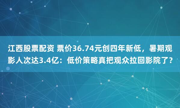 江西股票配资 票价36.74元创四年新低，暑期观影人次达3.4亿：低价策略真把观众拉回影院了？